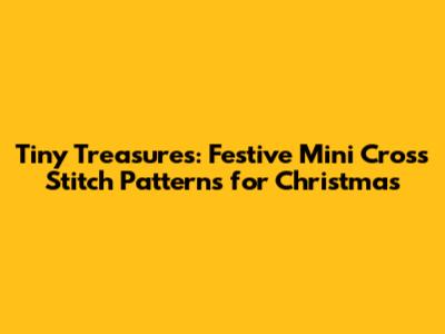 Tiny Treasures: Festive Mini Cross Stitch Patterns for Christmas