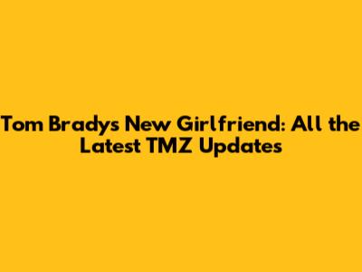 Tom Brady's New Girlfriend: All the Latest TMZ Updates