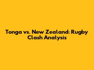 Tonga vs. New Zealand: Rugby Clash Analysis