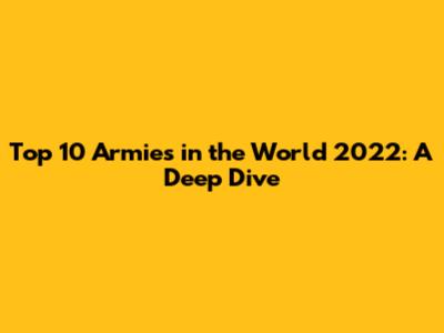 Top 10 Armies in the World 2022: A Deep Dive