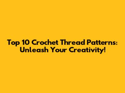 Top 10 Crochet Thread Patterns: Unleash Your Creativity!