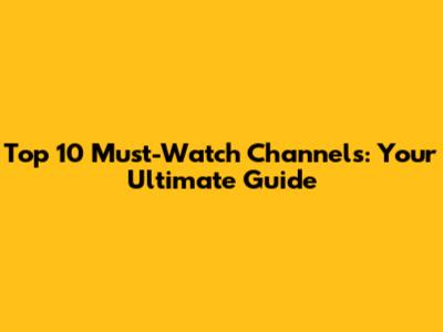 Top 10 Must-Watch Channels: Your Ultimate Guide