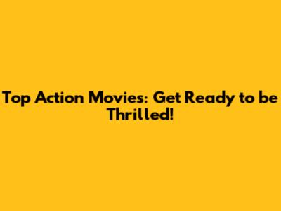 Top Action Movies: Get Ready to be Thrilled!