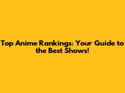 Top Anime Rankings: Your Guide to the Best Shows!
