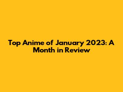 Top Anime of January 2023: A Month in Review