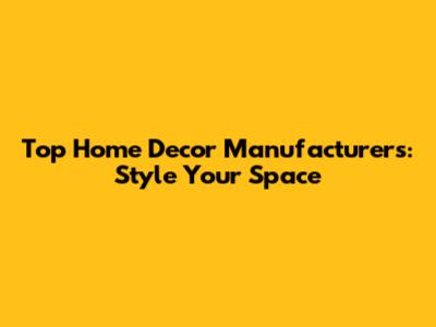 Top Home Decor Manufacturers: Style Your Space