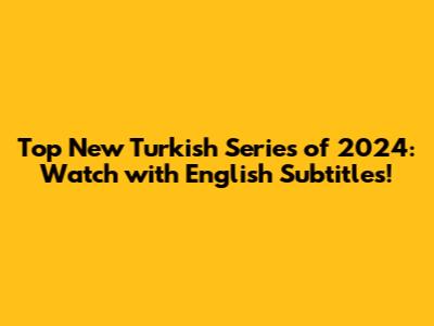 Top New Turkish Series of 2024: Watch with English Subtitles!
