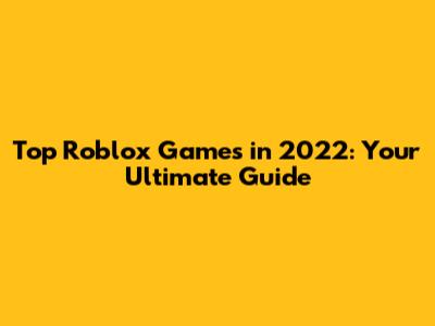 Top Roblox Games in 2022: Your Ultimate Guide
