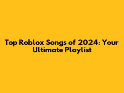 Top Roblox Songs of 2024: Your Ultimate Playlist