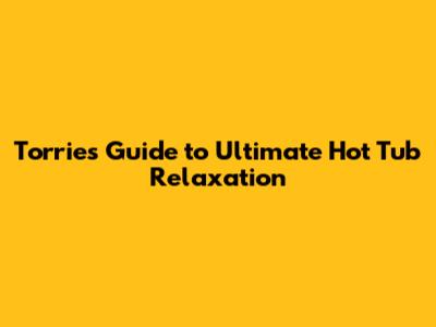 Torrie's Guide to Ultimate Hot Tub Relaxation