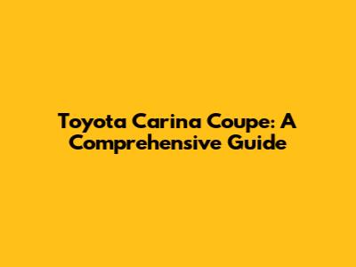 Toyota Carina Coupe: A Comprehensive Guide