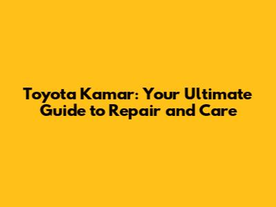Toyota Kamar: Your Ultimate Guide to Repair and Care