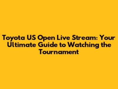 Toyota US Open Live Stream: Your Ultimate Guide to Watching the Tournament