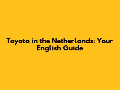 Toyota in the Netherlands: Your English Guide