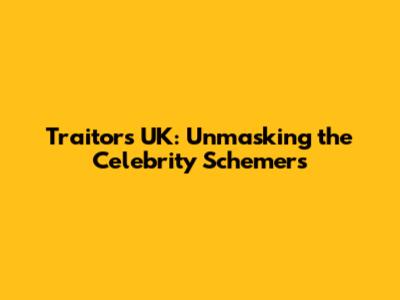 Traitors UK: Unmasking the Celebrity Schemers