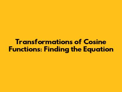 Transformations of Cosine Functions: Finding the Equation