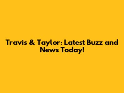 Travis & Taylor: Latest Buzz and News Today!