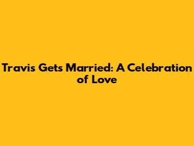 Travis Gets Married: A Celebration of Love