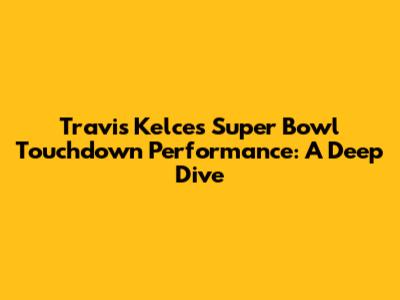 Travis Kelce's Super Bowl Touchdown Performance: A Deep Dive