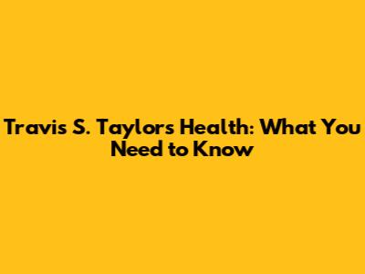 Travis S. Taylor's Health: What You Need to Know