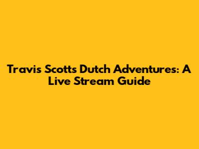Travis Scott's Dutch Adventures: A Live Stream Guide