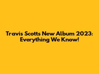 Travis Scott's New Album 2023: Everything We Know!