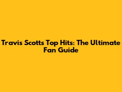 Travis Scott's Top Hits: The Ultimate Fan Guide