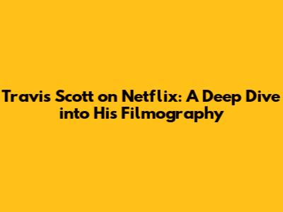 Travis Scott on Netflix: A Deep Dive into His Filmography