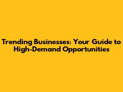 Trending Businesses: Your Guide to High-Demand Opportunities