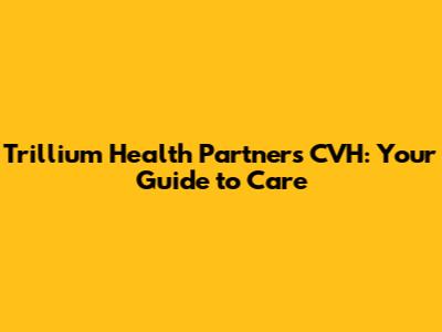 Trillium Health Partners CVH: Your Guide to Care