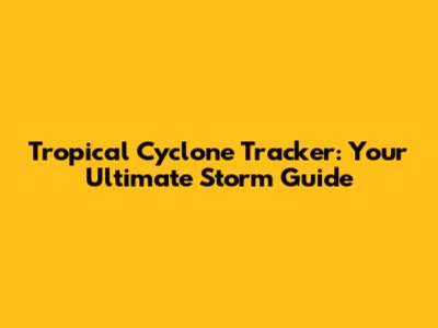Tropical Cyclone Tracker: Your Ultimate Storm Guide