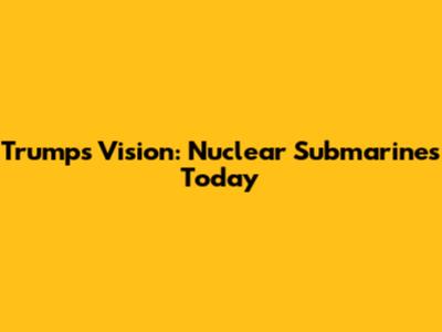 Trump's Vision: Nuclear Submarines Today