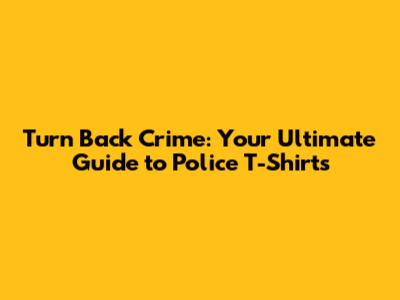 Turn Back Crime: Your Ultimate Guide to Police T-Shirts