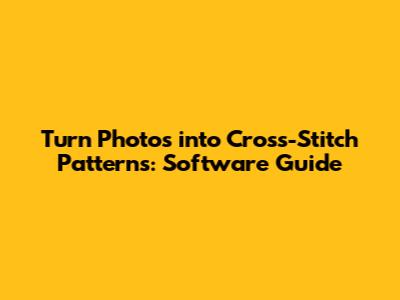 Turn Photos into Cross-Stitch Patterns: Software Guide