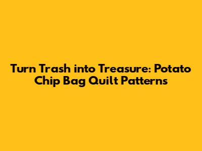 Turn Trash into Treasure: Potato Chip Bag Quilt Patterns
