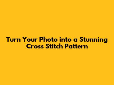 Turn Your Photo into a Stunning Cross Stitch Pattern