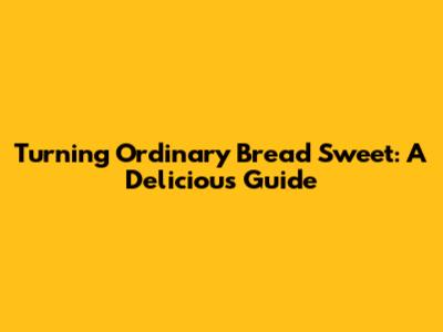 Turning Ordinary Bread Sweet: A Delicious Guide