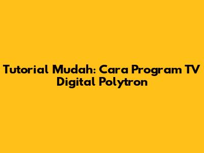 Tutorial Mudah: Cara Program TV Digital Polytron