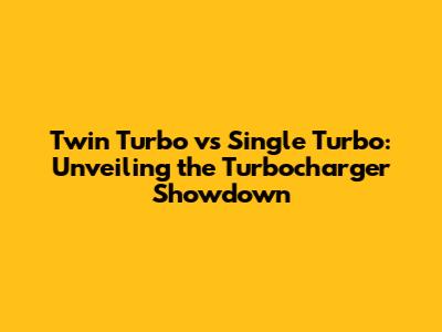Twin Turbo vs Single Turbo: Unveiling the Turbocharger Showdown