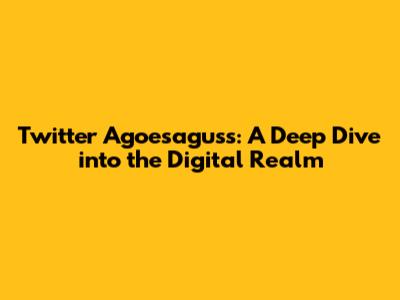 Twitter Agoesaguss: A Deep Dive into the Digital Realm