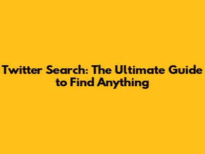 Twitter Search: The Ultimate Guide to Find Anything
