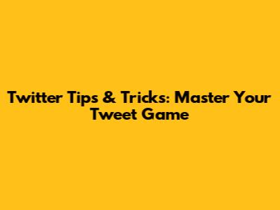 Twitter Tips & Tricks: Master Your Tweet Game