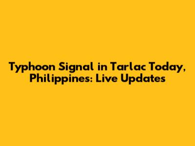 Typhoon Signal in Tarlac Today, Philippines: Live Updates