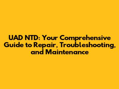 UAD NTD: Your Comprehensive Guide to Repair, Troubleshooting, and Maintenance