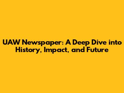 UAW Newspaper: A Deep Dive into History, Impact, and Future