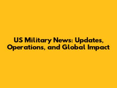 US Military News: Updates, Operations, and Global Impact