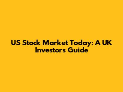 US Stock Market Today: A UK Investor's Guide