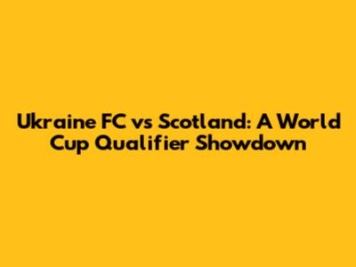 Ukraine FC vs Scotland: A World Cup Qualifier Showdown