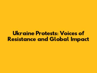 Ukraine Protests: Voices of Resistance and Global Impact