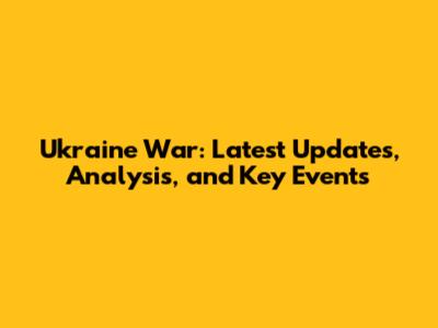 Ukraine War: Latest Updates, Analysis, and Key Events
